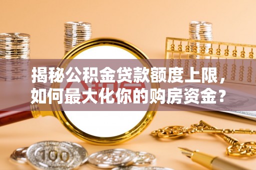 罗定揭秘公积金贷款额度上限，如何最大化你的购房资金？