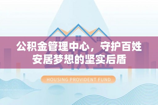 罗定公积金管理中心，守护百姓安居梦想的坚实后盾