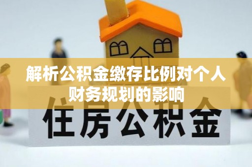 罗定解析公积金缴存比例对个人财务规划的影响