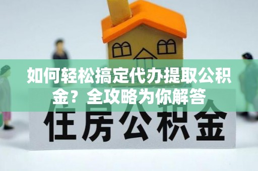 罗定如何轻松搞定代办提取公积金？全攻略为你解答