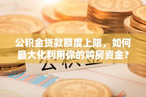 罗定公积金贷款额度上限，如何最大化利用你的购房资金？