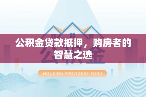 罗定公积金贷款抵押，购房者的智慧之选
