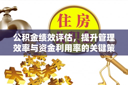 罗定公积金绩效评估，提升管理效率与资金利用率的关键策略