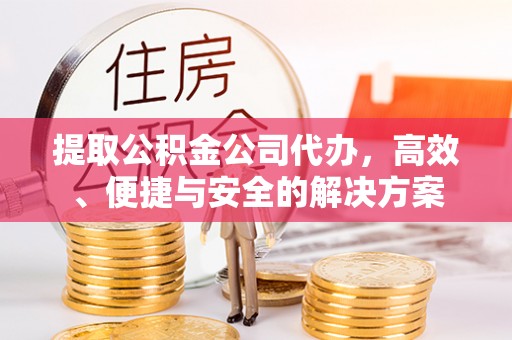 罗定提取公积金公司代办，高效、便捷与安全的解决方案
