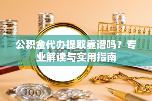罗定公积金代办提取靠谱吗？专业解读与实用指南