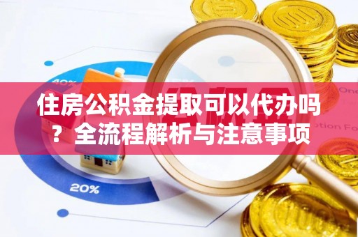 罗定住房公积金提取可以代办吗？全流程解析与注意事项