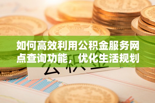 罗定如何高效利用公积金服务网点查询功能，优化生活规划