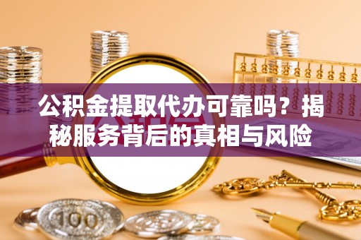 罗定公积金提取代办可靠吗？揭秘服务背后的真相与风险
