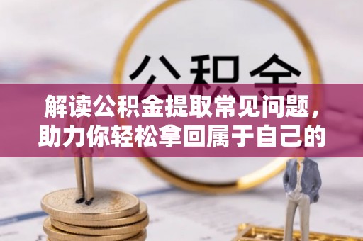 罗定解读公积金提取常见问题，助力你轻松拿回属于自己的钱！