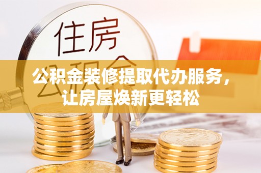 罗定公积金装修提取代办服务，让房屋焕新更轻松