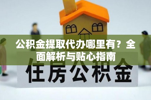 罗定公积金提取代办哪里有？全面解析与贴心指南