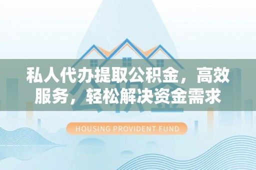 罗定私人代办提取公积金，高效服务，轻松解决资金需求