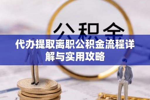 罗定代办提取离职公积金流程详解与实用攻略