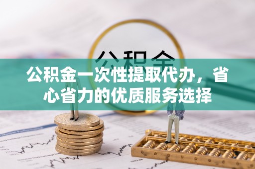 罗定公积金一次性提取代办，省心省力的优质服务选择