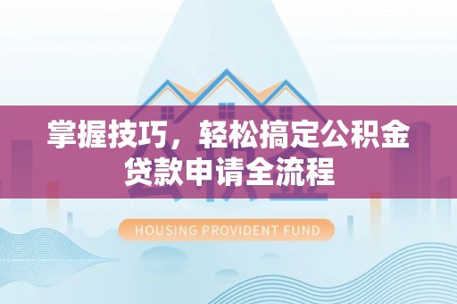 罗定掌握技巧，轻松搞定公积金贷款申请全流程
