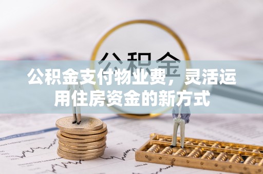 罗定公积金支付物业费，灵活运用住房资金的新方式