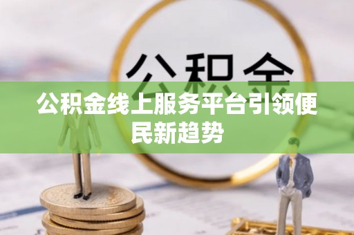 罗定公积金线上服务平台引领便民新趋势