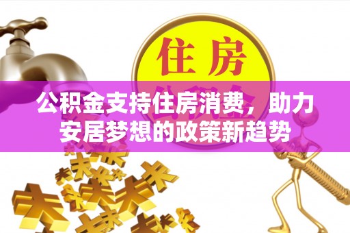 罗定公积金支持住房消费，助力安居梦想的政策新趋势