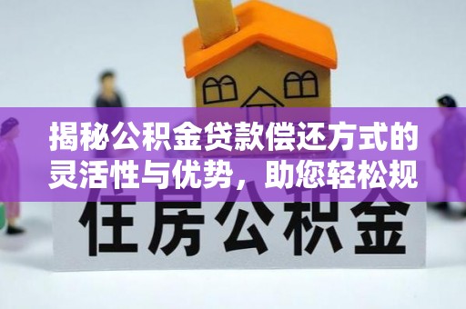 罗定揭秘公积金贷款偿还方式的灵活性与优势，助您轻松规划财务未来