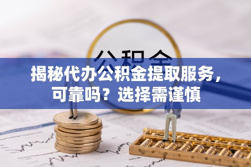 罗定揭秘代办公积金提取服务，可靠吗？选择需谨慎