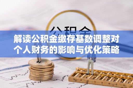 罗定解读公积金缴存基数调整对个人财务的影响与优化策略