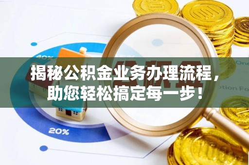 罗定揭秘公积金业务办理流程，助您轻松搞定每一步！