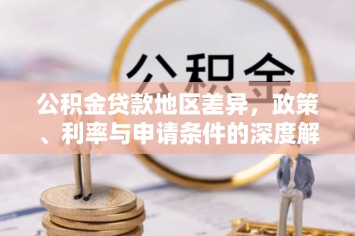 罗定公积金贷款地区差异，政策、利率与申请条件的深度解析