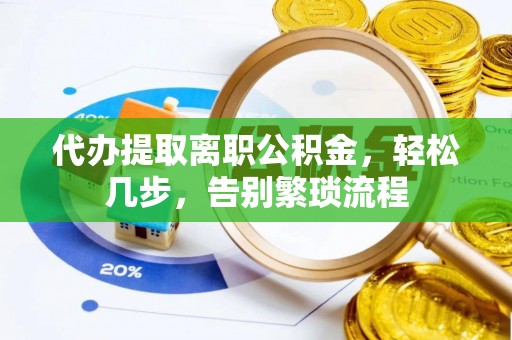 罗定代办提取离职公积金，轻松几步，告别繁琐流程
