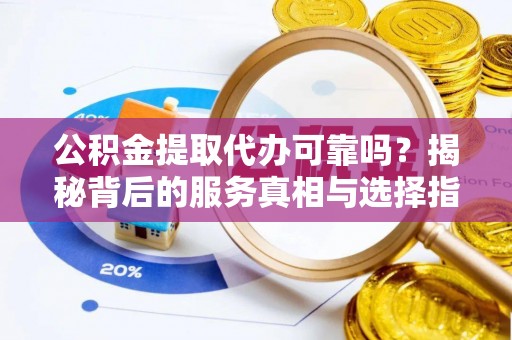 罗定公积金提取代办可靠吗？揭秘背后的服务真相与选择指南