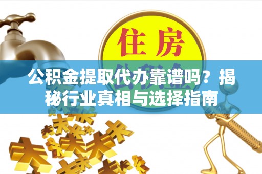 罗定公积金提取代办靠谱吗？揭秘行业真相与选择指南
