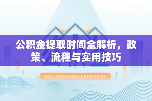 罗定公积金提取时间全解析，政策、流程与实用技巧
