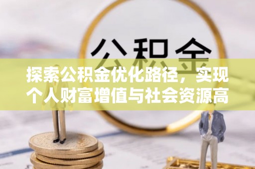 罗定探索公积金优化路径，实现个人财富增值与社会资源高效配置