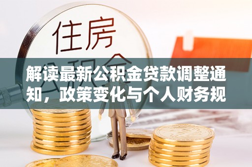 罗定解读最新公积金贷款调整通知，政策变化与个人财务规划