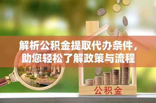 罗定解析公积金提取代办条件，助您轻松了解政策与流程