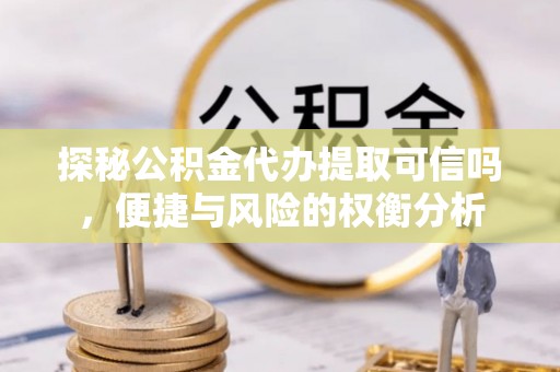 罗定探秘公积金代办提取可信吗，便捷与风险的权衡分析