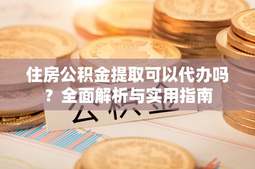 罗定住房公积金提取可以代办吗？全面解析与实用指南