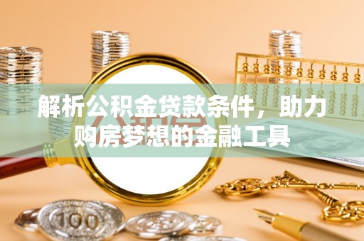罗定解析公积金贷款条件，助力购房梦想的金融工具