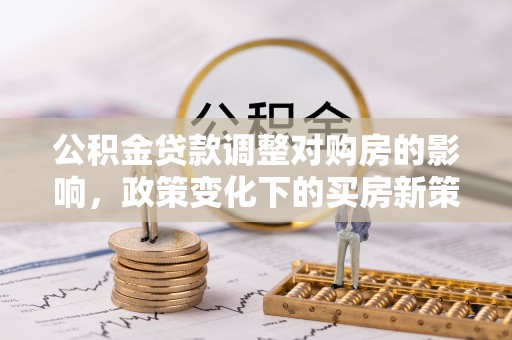 罗定公积金贷款调整对购房的影响，政策变化下的买房新策略