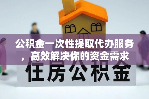 罗定公积金一次性提取代办服务，高效解决你的资金需求