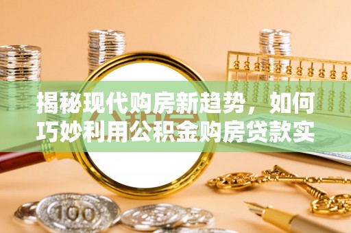 罗定揭秘现代购房新趋势，如何巧妙利用公积金购房贷款实现梦想家园