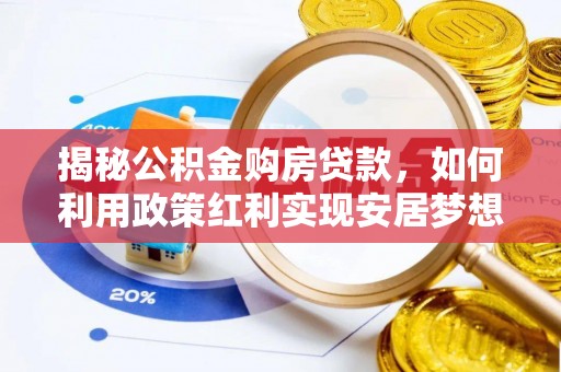 罗定揭秘公积金购房贷款，如何利用政策红利实现安居梦想