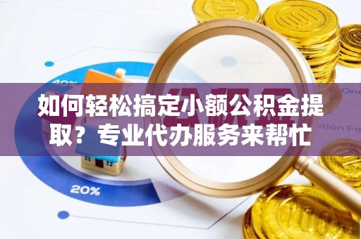 罗定如何轻松搞定小额公积金提取？专业代办服务来帮忙