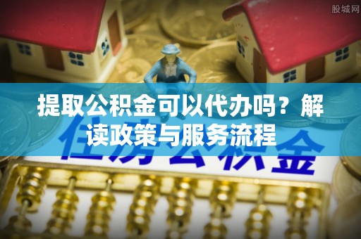 罗定提取公积金可以代办吗？解读政策与服务流程