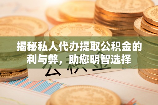 罗定揭秘私人代办提取公积金的利与弊，助您明智选择