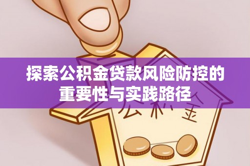 罗定探索公积金贷款风险防控的重要性与实践路径