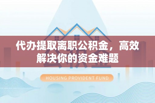 罗定代办提取离职公积金，高效解决你的资金难题
