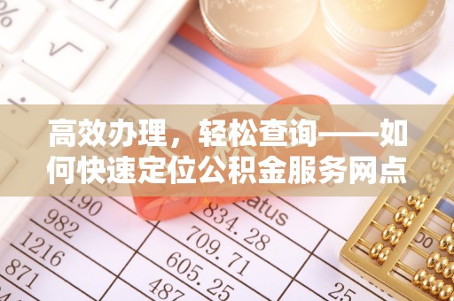 罗定高效办理，轻松查询——如何快速定位公积金服务网点