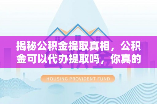 罗定揭秘公积金提取真相，公积金可以代办提取吗，你真的了解吗？