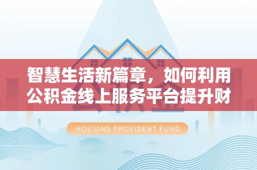 罗定智慧生活新篇章，如何利用公积金线上服务平台提升财务管理效率