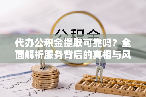 罗定代办公积金提取可靠吗？全面解析服务背后的真相与风险